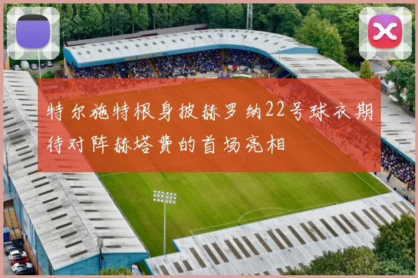 特尔施特根身披赫罗纳22号球衣期待对阵赫塔费的首场亮相