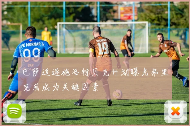 巴萨追逐施洛特贝克计划曝光弗里克或成为关键因素