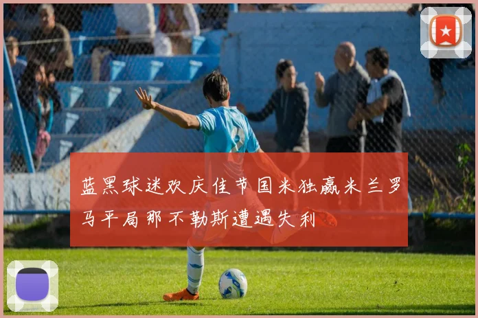 蓝黑球迷欢庆佳节国米独赢米兰罗马平局那不勒斯遭遇失利