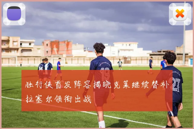 独行侠首发阵容揭晓克莱继续替补拉塞尔领衔出战