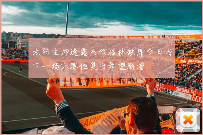 太阳主帅透露杰伦格林缺席今日与下一场比赛但复出希望渐增