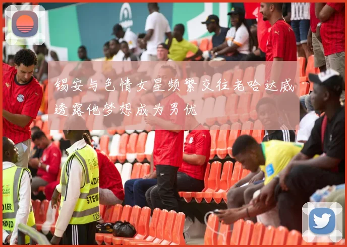 锡安与色情女星频繁交往老哈达威透露他梦想成为男优