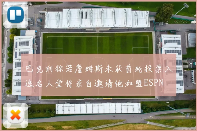 巴克利称若詹姆斯未获首轮投票入选名人堂将亲自邀请他加盟ESPN