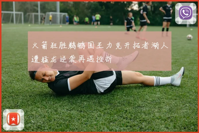 火箭狂胜鹈鹕国王力克开拓者湖人遭猛龙逆袭再遇挫折