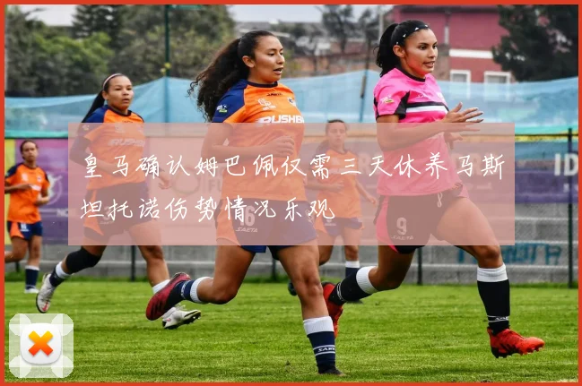 皇马确认姆巴佩仅需三天休养马斯坦托诺伤势情况乐观