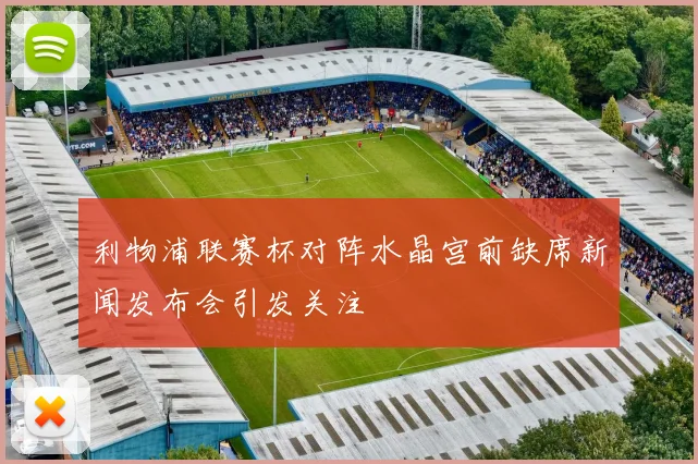 利物浦联赛杯对阵水晶宫前缺席新闻发布会引发关注