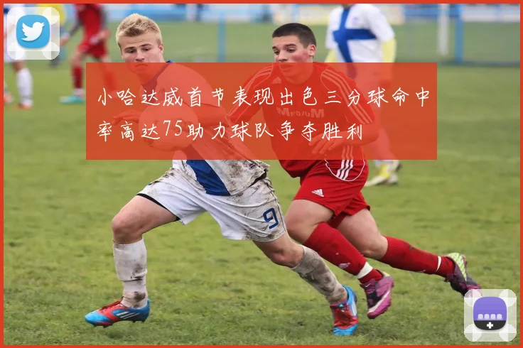 小哈达威首节表现出色三分球命中率高达75助力球队争夺胜利