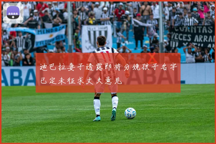 迪巴拉妻子透露即将分娩孩子名字已定未征求丈夫意见