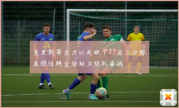 克里斯蒂全力以赴砍下25分三分球表现惊艳全场助力球队奋战