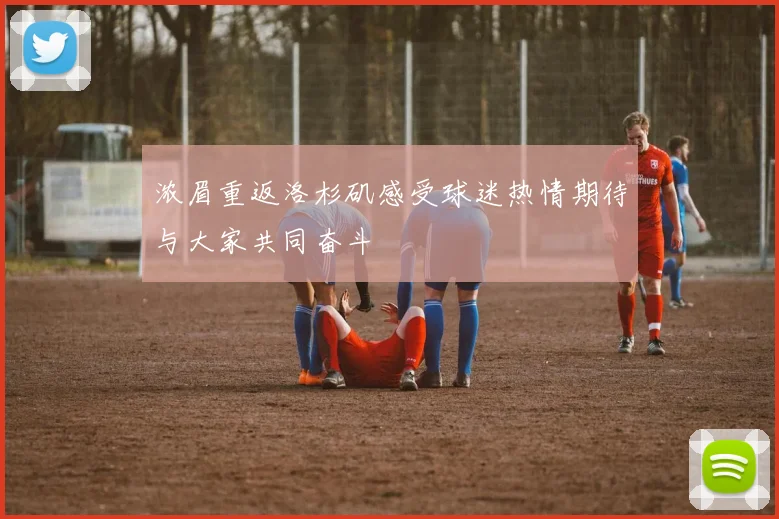 浓眉重返洛杉矶感受球迷热情期待与大家共同奋斗