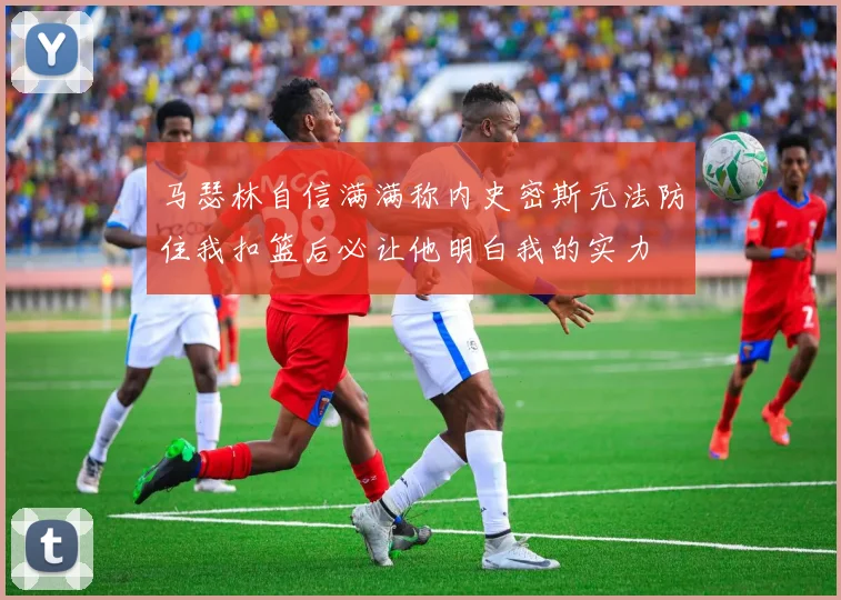 马瑟林自信满满称内史密斯无法防住我扣篮后必让他明白我的实力