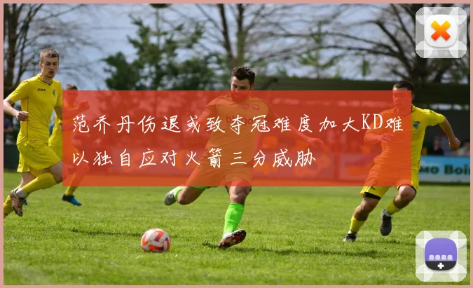 范乔丹伤退或致夺冠难度加大KD难以独自应对火箭三分威胁
