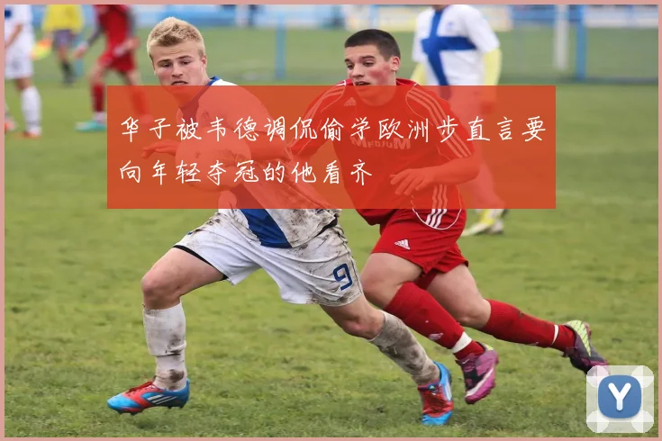 华子被韦德调侃偷学欧洲步直言要向年轻夺冠的他看齐