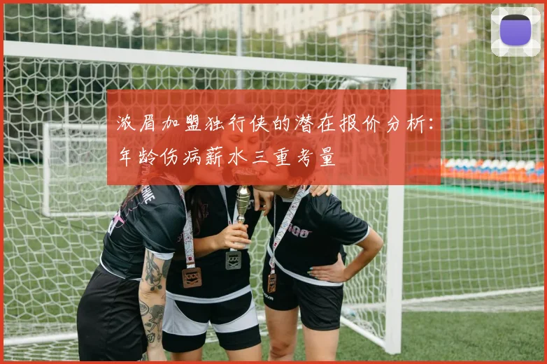 浓眉加盟独行侠的潜在报价分析：年龄伤病薪水三重考量