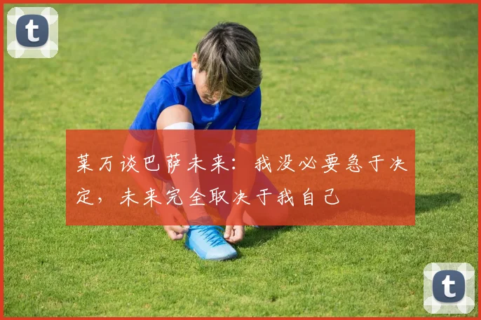 莱万谈巴萨未来：我没必要急于决定，未来完全取决于我自己