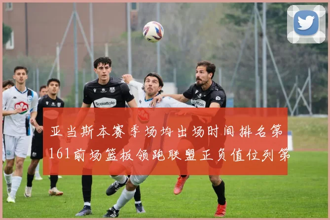 亚当斯本赛季场均出场时间排名第161前场篮板领跑联盟正负值位列第六