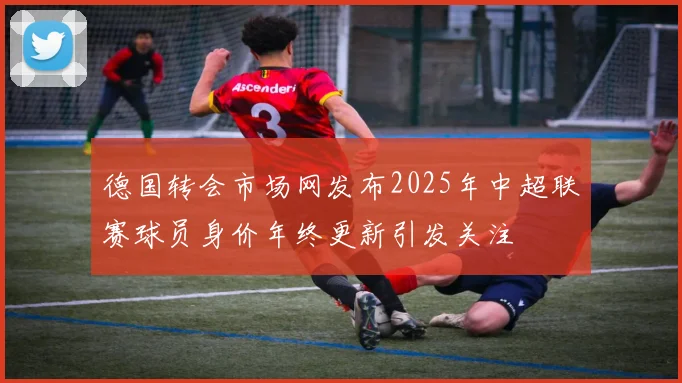 德国转会市场网发布2025年中超联赛球员身价年终更新引发关注