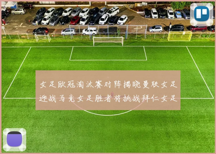 女足欧冠淘汰赛对阵揭晓曼联女足迎战马竞女足胜者将挑战拜仁女足