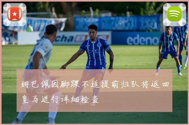 姆巴佩因脚踝不适提前归队将返回皇马进行详细检查