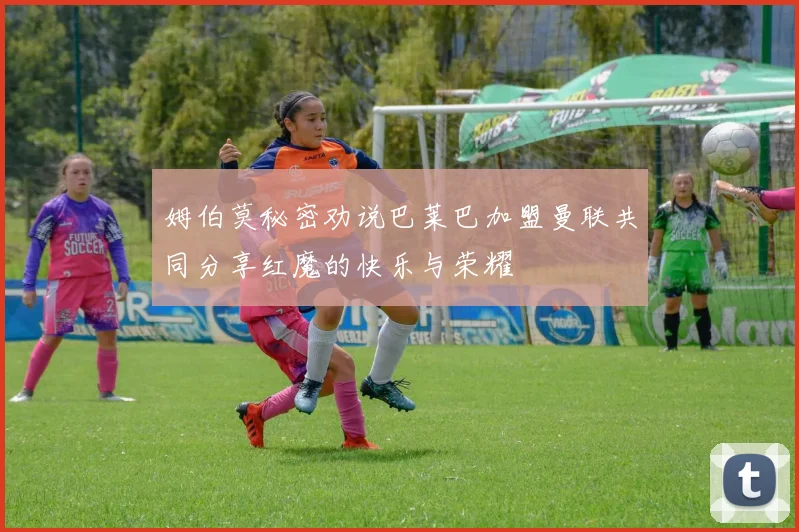 姆伯莫秘密劝说巴莱巴加盟曼联共同分享红魔的快乐与荣耀