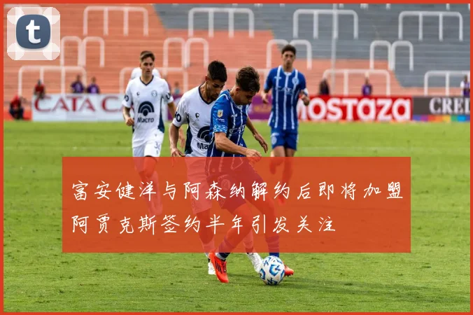 富安健洋与阿森纳解约后即将加盟阿贾克斯签约半年引发关注