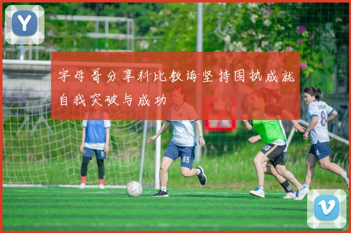 字母哥分享科比教诲坚持固执成就自我突破与成功