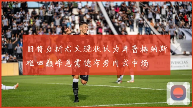 旧将分析尤文现状认为库普梅纳斯难回巅峰急需德布劳内式中场