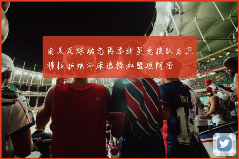 南美足球动态再添新星竞技队后卫穆拉拒绝河床选择加盟迈阿密