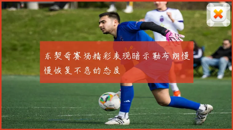 东契奇赛场精彩表现暗示勒布朗慢慢恢复不急的态度