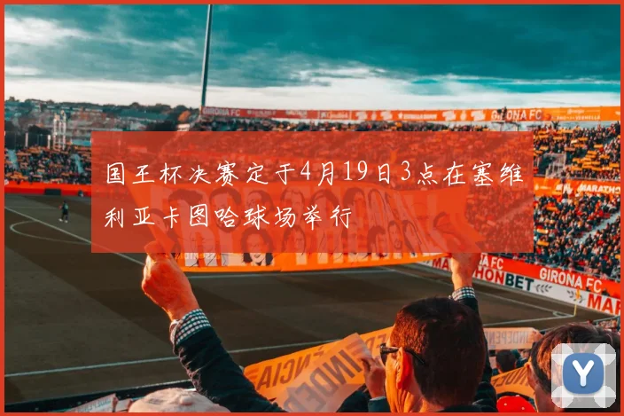 国王杯决赛定于4月19日3点在塞维利亚卡图哈球场举行
