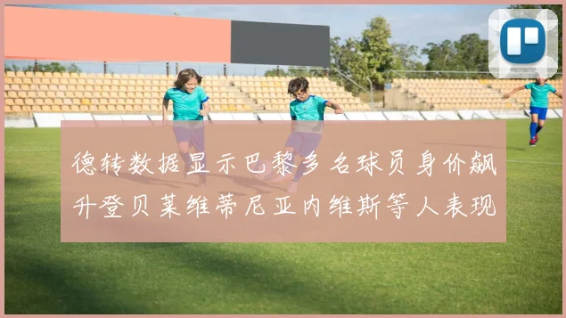 德转数据显示巴黎多名球员身价飙升登贝莱维蒂尼亚内维斯等人表现抢眼
