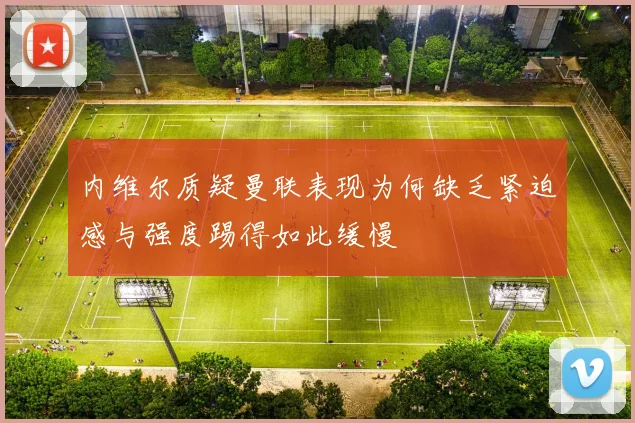 内维尔质疑曼联表现为何缺乏紧迫感与强度踢得如此缓慢