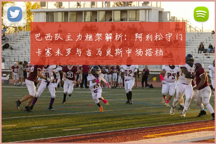 巴西队主力框架解析：阿利松守门卡塞米罗与吉马良斯中场搭档